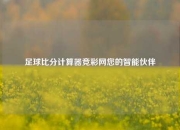 足球比分计算器竞彩网您的智能伙伴