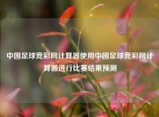 中国足球竞彩网计算器使用中国足球竞彩网计算器进行比赛结果预测