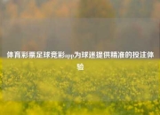 体育彩票足球竞彩app为球迷提供精准的投注体验