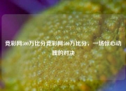 竞彩网500万比分竞彩网500万比分，一场惊心动魄的对决