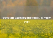 竞彩篮球比分直播播实时竞技盛宴，尽在掌控之中！