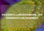 竞彩足球用什么app探索竞彩足球的应用，如何利用最高效的平台提升你的观赛体验