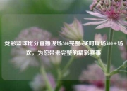 竞彩篮球比分直播现场500完整n实时现场500+场次，为您带来完整的精彩赛事