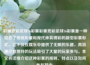 彩票竞彩足球36彩票彩票竞彩足球36彩票是一种结合了传统彩票和现代体育博彩的新型彩票形式。它不仅在娱乐中提供了无限的乐趣，而且通过其独特的玩法吸引了大量的玩家参与。本文将详细介绍这种彩票的规则、特点以及如何参与其中。
