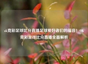 ok竞彩足球比分直播足球爱好者们的福音！OK竞彩足球比分直播全面解析