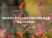 竞彩足球几点可以买如何在竞彩足球比赛中选择最佳投注时间？