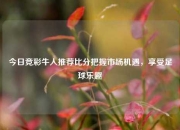 今日竞彩牛人推荐比分把握市场机遇，享受足球乐趣