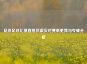 竞彩足球比赛直播新浪实时赛事更新与专业分析