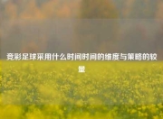 竞彩足球采用什么时间时间的维度与策略的较量