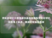 竞彩足球比分直播最快最准电脑版竞彩足球比分直播之极速、精准的电脑版选择