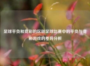 足球平负和竞彩的区别足球比赛中的平负与竞彩游戏的差异分析