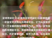 足球竞彩比分5彩票网足球竞彩比分5彩票网是一款备受关注的在线博彩平台，它为玩家提供了一个全新的娱乐和投资方式。作为一款专业的在线博彩平台，其提供的服务包括实时比赛投注、历史赛事回顾、赔率分析等，旨在满足不同用户的需求。