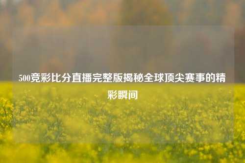 500竞彩比分直播完整版揭秘全球顶尖赛事的精彩瞬间