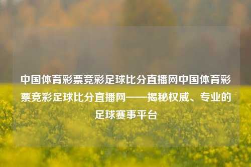 中国体育彩票竞彩足球比分直播网中国体育彩票竞彩足球比分直播网——揭秘权威、专业的足球赛事平台