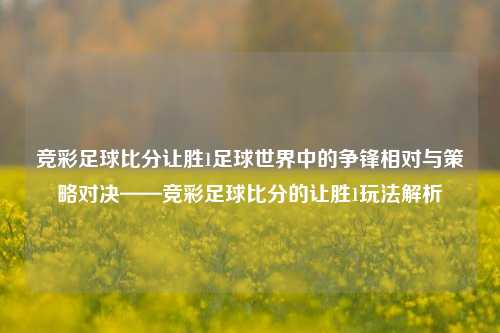 竞彩足球比分让胜1足球世界中的争锋相对与策略对决——竞彩足球比分的让胜1玩法解析