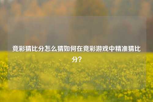 竞彩猜比分怎么猜如何在竞彩游戏中精准猜比分？