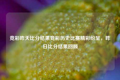 竞彩昨天比分结果竞彩历史比赛精彩纷呈，昨日比分结果回顾