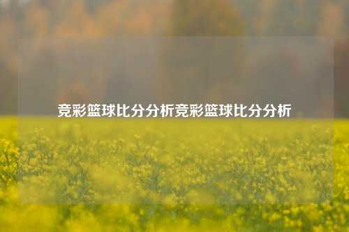 竞彩篮球比分分析竞彩篮球比分分析