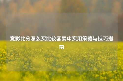竞彩比分怎么买比较容易中实用策略与技巧指南