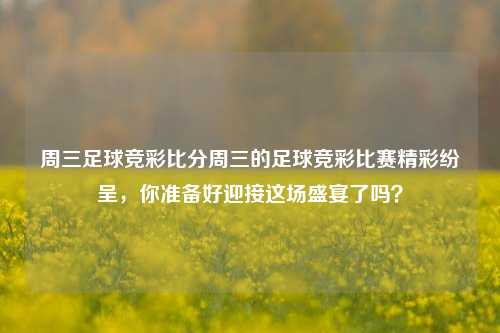 周三足球竞彩比分周三的足球竞彩比赛精彩纷呈，你准备好迎接这场盛宴了吗？