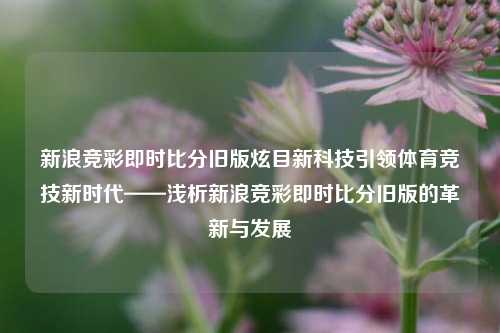 新浪竞彩即时比分旧版炫目新科技引领体育竞技新时代——浅析新浪竞彩即时比分旧版的革新与发展