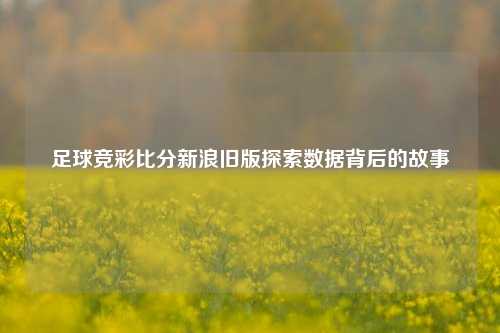 足球竞彩比分新浪旧版探索数据背后的故事