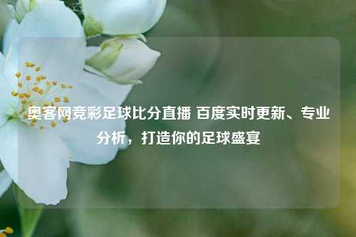 奥客网竞彩足球比分直播 百度实时更新、专业分析，打造你的足球盛宴