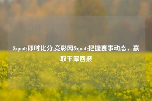 "即时比分,竞彩网"把握赛事动态，赢取丰厚回报