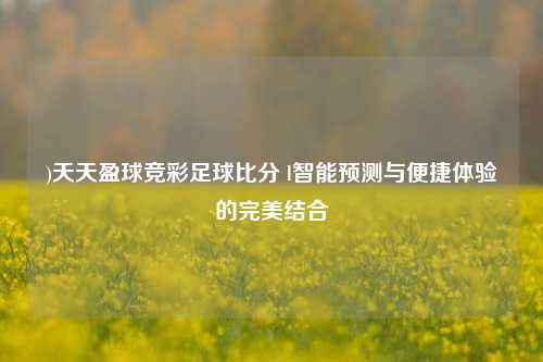)天天盈球竞彩足球比分 l智能预测与便捷体验的完美结合