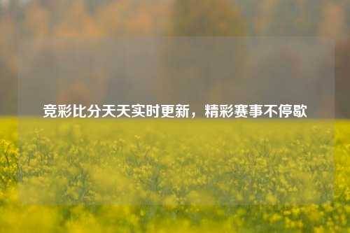 竞彩比分天天实时更新，精彩赛事不停歇