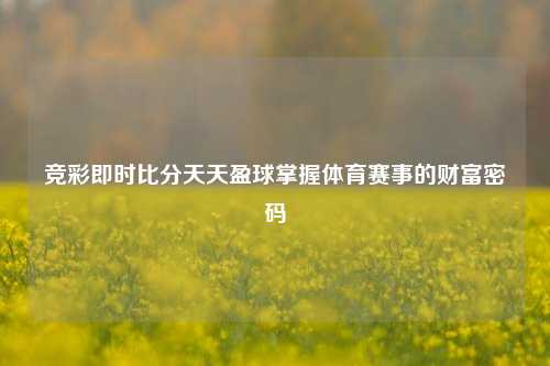 竞彩即时比分天天盈球掌握体育赛事的财富密码