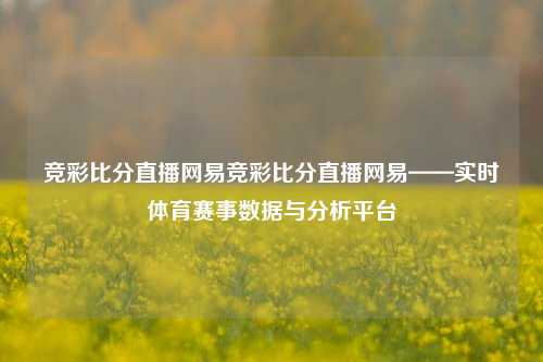 竞彩比分直播网易竞彩比分直播网易——实时体育赛事数据与分析平台