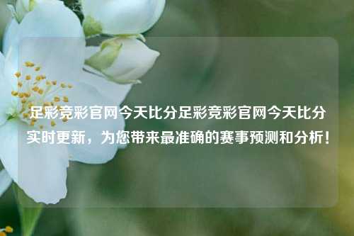 足彩竞彩官网今天比分足彩竞彩官网今天比分实时更新，为您带来最准确的赛事预测和分析！
