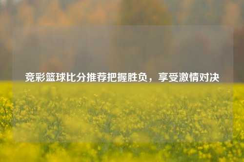 竞彩篮球比分推荐把握胜负，享受激情对决