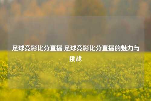 足球竞彩比分直播.足球竞彩比分直播的魅力与挑战