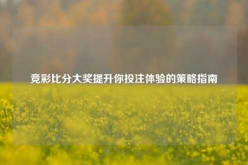 竞彩比分大奖提升你投注体验的策略指南