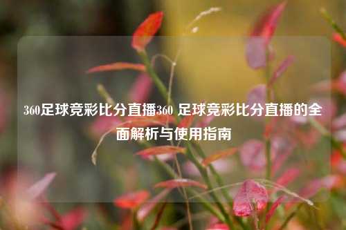 360足球竞彩比分直播360 足球竞彩比分直播的全面解析与使用指南