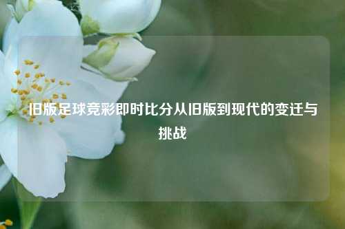 旧版足球竞彩即时比分从旧版到现代的变迁与挑战