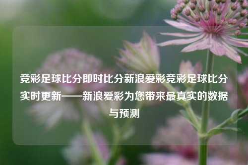 竞彩足球比分即时比分新浪爱彩竞彩足球比分实时更新——新浪爱彩为您带来最真实的数据与预测