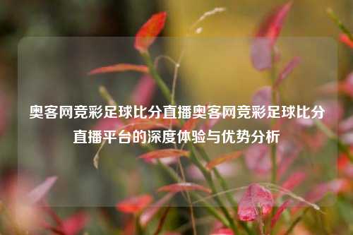 奥客网竞彩足球比分直播奥客网竞彩足球比分直播平台的深度体验与优势分析