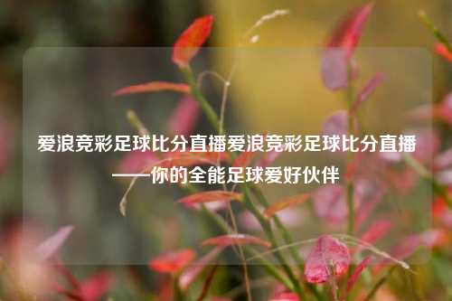 爱浪竞彩足球比分直播爱浪竞彩足球比分直播——你的全能足球爱好伙伴