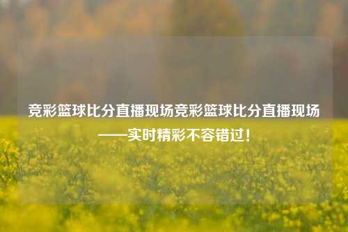 竞彩篮球比分直播现场竞彩篮球比分直播现场——实时精彩不容错过！