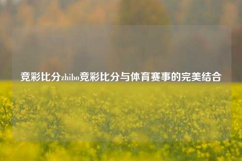 竞彩比分zhibo竞彩比分与体育赛事的完美结合