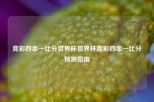 竞彩四串一比分世界杯世界杯竞彩四串一比分预测指南