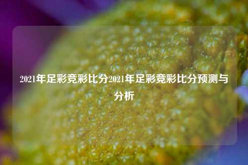 2021年足彩竞彩比分2021年足彩竞彩比分预测与分析