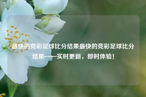 最快的竞彩足球比分结果最快的竞彩足球比分结果——实时更新，即时体验！