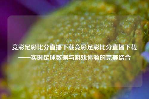 竞彩足彩比分直播下载竞彩足彩比分直播下载——实时足球数据与游戏体验的完美结合