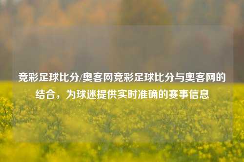 竞彩足球比分/奥客网竞彩足球比分与奥客网的结合，为球迷提供实时准确的赛事信息
