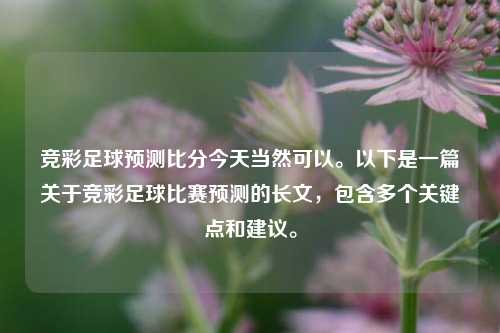 竞彩足球预测比分今天当然可以。以下是一篇关于竞彩足球比赛预测的长文，包含多个关键点和建议。