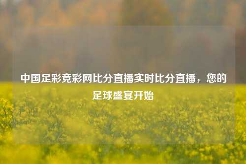 中国足彩竞彩网比分直播实时比分直播，您的足球盛宴开始